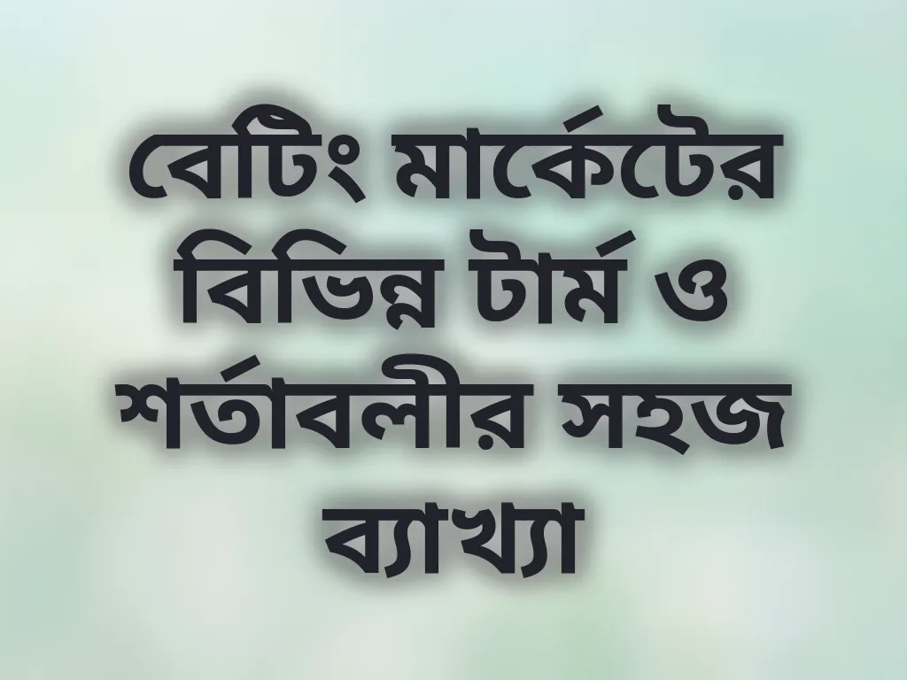 বেটিং মার্কেটের বিভিন্ন টার্ম ও শর্তাবলীর সহজ ব্যাখ্যা